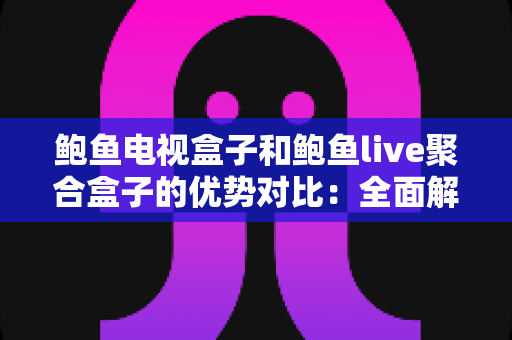 鲍鱼电视盒子和鲍鱼live聚合盒子的优势对比:全面解析两款电视盒子的差异,帮你选出最适合的家庭影音方案 鲍鱼电视盒子和鲍鱼live聚合盒子的优势对比:全面解析两款电视盒子的差异,帮你选出最适合的家庭影音方案