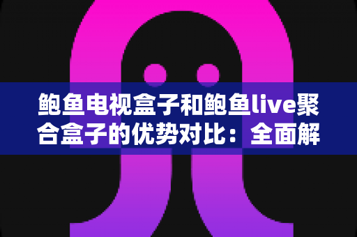 鲍鱼电视盒子和鲍鱼live聚合盒子的优势对比:全面解析两款电视盒子的差异,帮你选出最适合的家庭影音方案 鲍鱼电视盒子和鲍鱼live聚合盒子的优势对比:全面解析两款电视盒子的差异,帮你选出最适合的家庭影音方案