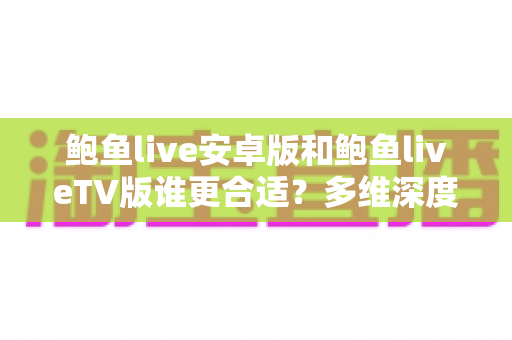 鲍鱼live安卓版和鲍鱼liveTV版谁更合适?多维深度对比+场景化选购指南,帮你一次选对版本 鲍鱼live安卓版和鲍鱼liveTV版谁更合适?多维深度对比+场景化选购指南,帮你一次选对版本