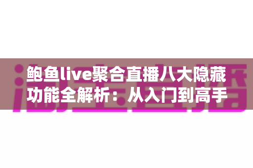 鲍鱼live聚合直播八大隐藏功能全解析：从入门到高手的高效观播指南