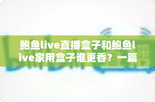 鲍鱼live直播盒子和鲍鱼live家用盒子谁更香？一篇讲透配置、体验与性价比的选购指南