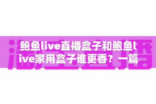 鲍鱼live直播盒子和鲍鱼live家用盒子谁更香？一篇讲透配置、体验与性价比的选购指南