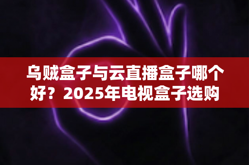 乌贼盒子与云直播盒子哪个好?2025年电视盒子选购深度评测,看完这篇再下单不踩坑! 乌贼盒子与云直播盒子哪个好?2025年电视盒子选购深度评测,看完这篇再下单不踩坑!