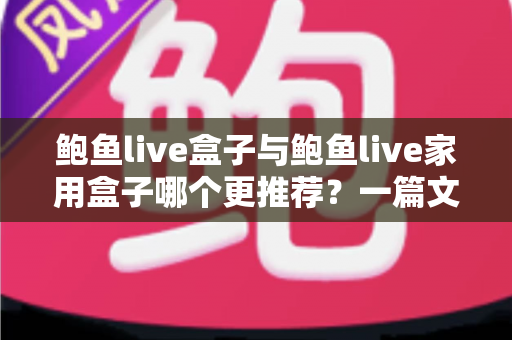 鲍鱼live盒子与鲍鱼live家用盒子哪个更推荐?一篇文章帮你选对不选贵 鲍鱼live盒子与鲍鱼live家用盒子哪个更推荐?一篇文章帮你选对不选贵
