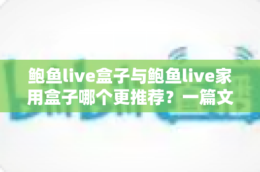 鲍鱼live盒子与鲍鱼live家用盒子哪个更推荐?一篇文章帮你选对不选贵 鲍鱼live盒子与鲍鱼live家用盒子哪个更推荐?一篇文章帮你选对不选贵
