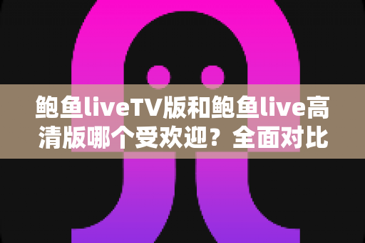 鲍鱼liveTV版和鲍鱼live高清版哪个受欢迎？全面对比解析助你选对版本
