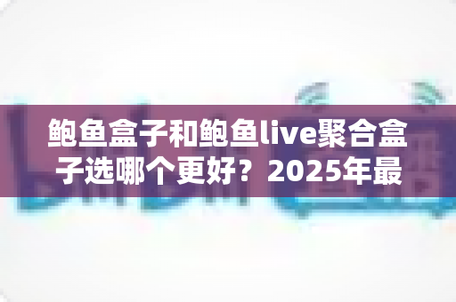 鲍鱼盒子和鲍鱼live聚合盒子选哪个更好?2025年最新选购指南,帮你一次选对不踩坑 鲍鱼盒子和鲍鱼live聚合盒子选哪个更好?2025年最新选购指南,帮你一次选对不踩坑