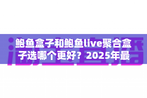 鲍鱼盒子和鲍鱼live聚合盒子选哪个更好?2025年最新选购指南,帮你一次选对不踩坑 鲍鱼盒子和鲍鱼live聚合盒子选哪个更好?2025年最新选购指南,帮你一次选对不踩坑