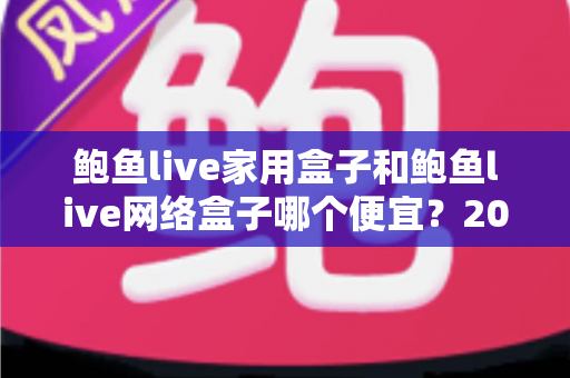鲍鱼live家用盒子和鲍鱼live网络盒子哪个便宜？2024最新价格对比与省钱选购全攻略
