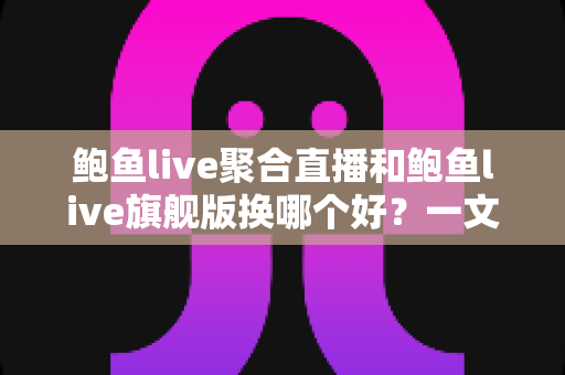鲍鱼live聚合直播和鲍鱼live旗舰版换哪个好?一文讲透版本差异、对比维度与切换攻略 鲍鱼live聚合直播和鲍鱼live旗舰版换哪个好?一文讲透版本差异、对比维度与切换攻略