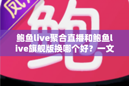 鲍鱼live聚合直播和鲍鱼live旗舰版换哪个好?一文讲透版本差异、对比维度与切换攻略 鲍鱼live聚合直播和鲍鱼live旗舰版换哪个好?一文讲透版本差异、对比维度与切换攻略