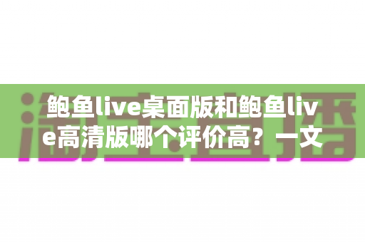 鲍鱼live桌面版和鲍鱼live高清版哪个评价高?一文读懂双版本差异与真实口碑 鲍鱼live桌面版和鲍鱼live高清版哪个评价高?一文读懂双版本差异与真实口碑