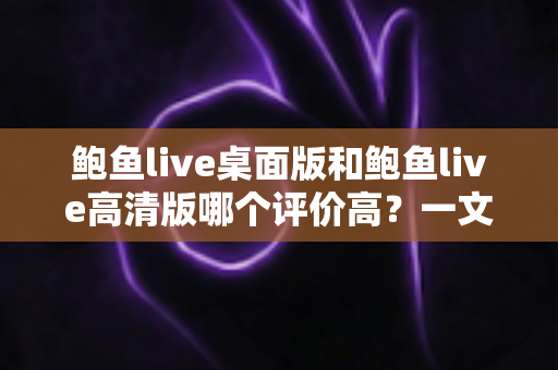 鲍鱼live桌面版和鲍鱼live高清版哪个评价高?一文读懂双版本差异与真实口碑 鲍鱼live桌面版和鲍鱼live高清版哪个评价高?一文读懂双版本差异与真实口碑