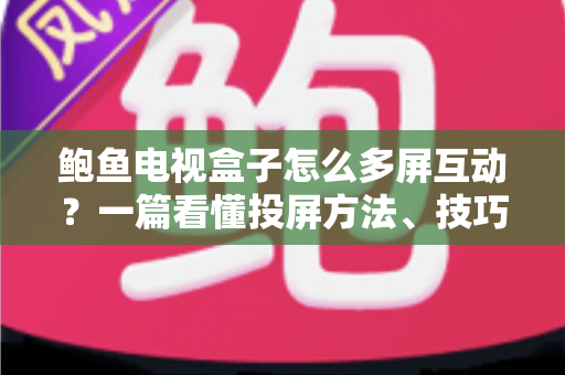 鲍鱼电视盒子怎么多屏互动?一篇看懂投屏方法、技巧与故障排查的完整指南 鲍鱼电视盒子怎么多屏互动?一篇看懂投屏方法、技巧与故障排查的完整指南