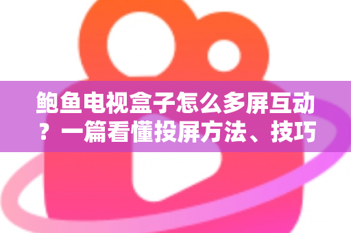 鲍鱼电视盒子怎么多屏互动?一篇看懂投屏方法、技巧与故障排查的完整指南 鲍鱼电视盒子怎么多屏互动?一篇看懂投屏方法、技巧与故障排查的完整指南
