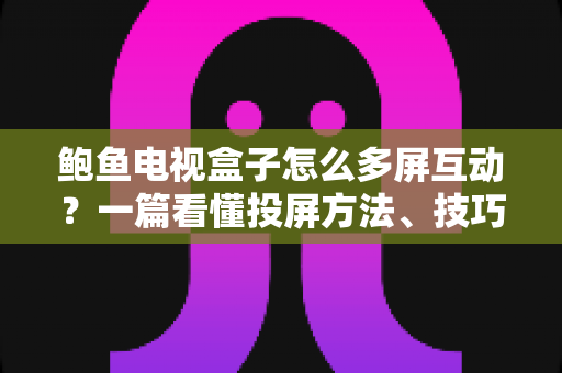 鲍鱼电视盒子怎么多屏互动？一篇看懂投屏方法、技巧与故障排查的完整指南