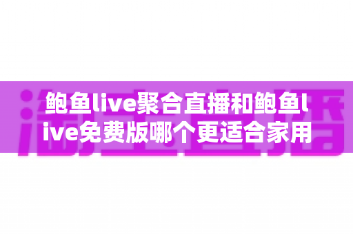 鲍鱼live聚合直播和鲍鱼live免费版哪个更适合家用?——家庭用户最关心的功能、成本与体验全面对比指南 鲍鱼live聚合直播和鲍鱼live免费版哪个更适合家用?——家庭用户最关心的功能、成本与体验全面对比指南