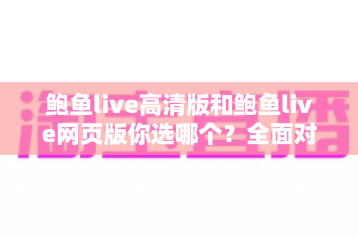鲍鱼live高清版和鲍鱼live网页版你选哪个?全面对比分析助你找到最适合的观看方案 鲍鱼live高清版和鲍鱼live网页版你选哪个?全面对比分析助你找到最适合的观看方案