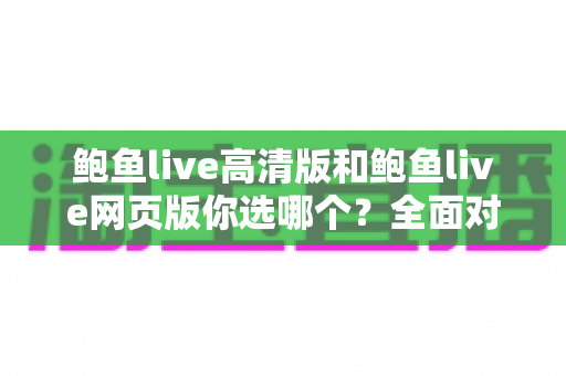 鲍鱼live高清版和鲍鱼live网页版你选哪个?全面对比分析助你找到最适合的观看方案 鲍鱼live高清版和鲍鱼live网页版你选哪个?全面对比分析助你找到最适合的观看方案