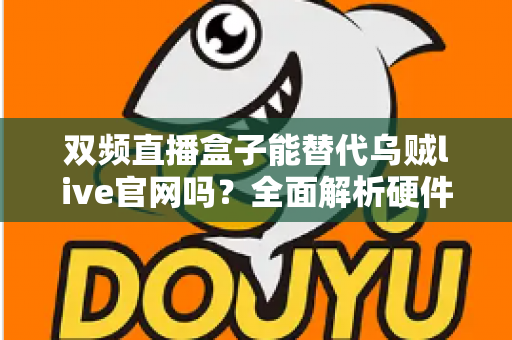 双频直播盒子能替代乌贼live官网吗?全面解析硬件设备与官方平台的功能差异与选择指南 双频直播盒子能替代乌贼live官网吗?全面解析硬件设备与官方平台的功能差异与选择指南