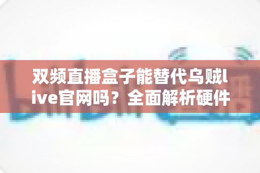 双频直播盒子能替代乌贼live官网吗?全面解析硬件设备与官方平台的功能差异与选择指南 双频直播盒子能替代乌贼live官网吗?全面解析硬件设备与官方平台的功能差异与选择指南