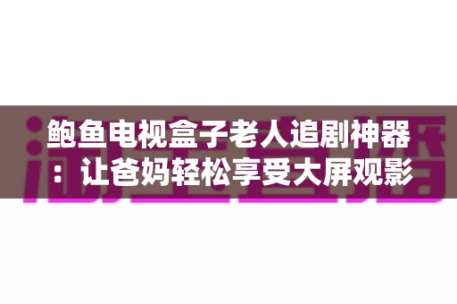 鲍鱼电视盒子老人追剧神器:让爸妈轻松享受大屏观影的贴心之选 鲍鱼电视盒子老人追剧神器:让爸妈轻松享受大屏观影的贴心之选