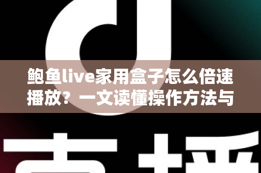 鲍鱼live家用盒子怎么倍速播放?一文读懂操作方法与实用技巧 鲍鱼live家用盒子怎么倍速播放?一文读懂操作方法与实用技巧