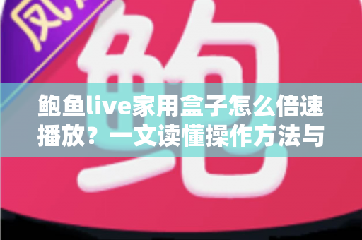 鲍鱼live家用盒子怎么倍速播放?一文读懂操作方法与实用技巧 鲍鱼live家用盒子怎么倍速播放?一文读懂操作方法与实用技巧