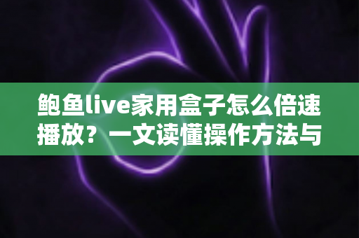 鲍鱼live家用盒子怎么倍速播放？一文读懂操作方法与实用技巧