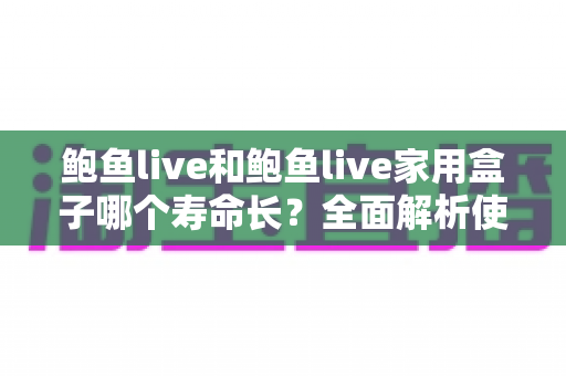 鲍鱼live和鲍鱼live家用盒子哪个寿命长？全面解析使用寿命差异与选购保养指南