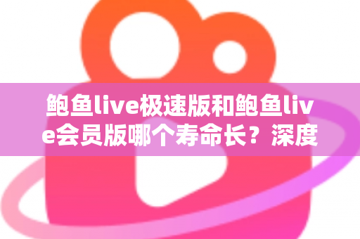 鲍鱼live极速版和鲍鱼live会员版哪个寿命长？深度对比解析与实用选择指南