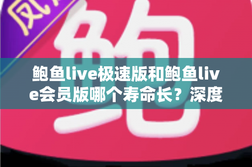 鲍鱼live极速版和鲍鱼live会员版哪个寿命长？深度对比解析与实用选择指南