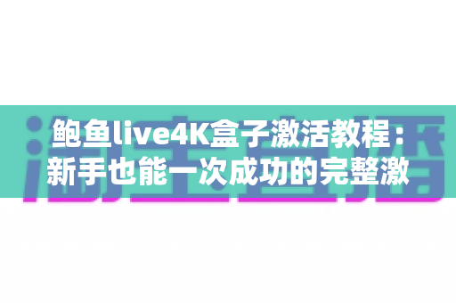 鲍鱼live4K盒子激活教程：新手也能一次成功的完整激活指南