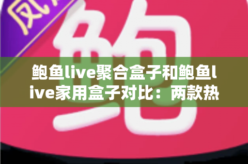 鲍鱼live聚合盒子和鲍鱼live家用盒子对比：两款热门电视盒子全面解析，帮你找到最适合家庭娱乐的选择