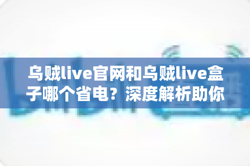 乌贼live官网和乌贼live盒子哪个省电?深度解析助你选对观看方式 乌贼live官网和乌贼live盒子哪个省电?深度解析助你选对观看方式