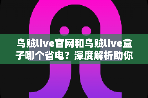 乌贼live官网和乌贼live盒子哪个省电？深度解析助你选对观看方式