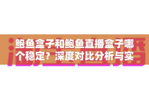 鲍鱼盒子和鲍鱼直播盒子哪个稳定?深度对比分析与实用选择指南 鲍鱼盒子和鲍鱼直播盒子哪个稳定?深度对比分析与实用选择指南