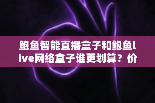 鲍鱼智能直播盒子和鲍鱼live网络盒子谁更划算？价格、配置与性价比一站式深度解析