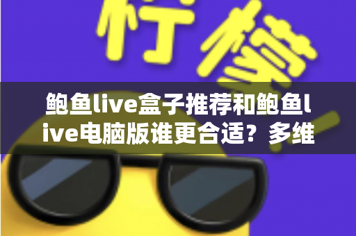 鲍鱼live盒子推荐和鲍鱼live电脑版谁更合适？多维度深度对比帮你选对版本
