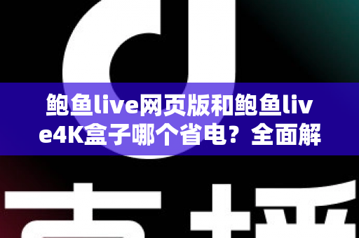 鲍鱼live网页版和鲍鱼live4K盒子哪个省电？全面解析两者功耗差异与节能使用指南