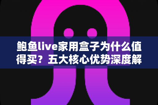 鲍鱼live家用盒子为什么值得买?五大核心优势深度解析,家庭影音升级的明智之选 鲍鱼live家用盒子为什么值得买?五大核心优势深度解析,家庭影音升级的明智之选