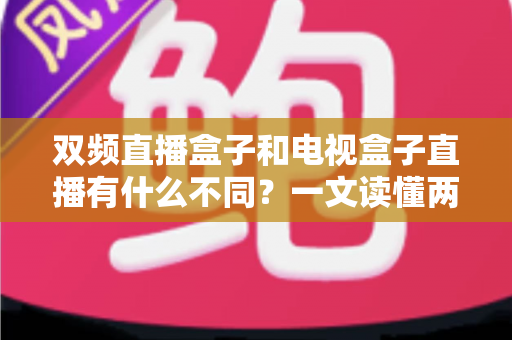 双频直播盒子和电视盒子直播有什么不同?一文读懂两者核心差异与选购指南 双频直播盒子和电视盒子直播有什么不同?一文读懂两者核心差异与选购指南