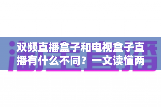 双频直播盒子和电视盒子直播有什么不同?一文读懂两者核心差异与选购指南 双频直播盒子和电视盒子直播有什么不同?一文读懂两者核心差异与选购指南