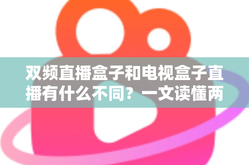 双频直播盒子和电视盒子直播有什么不同？一文读懂两者核心差异与选购指南