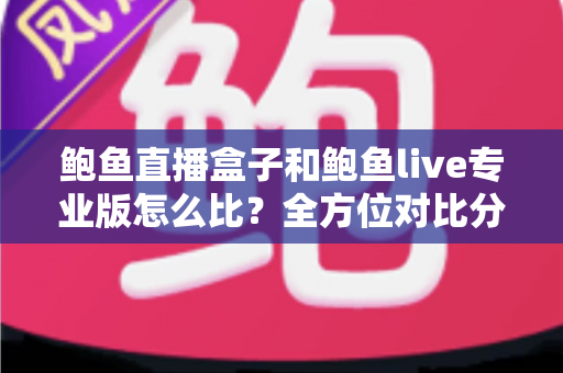 鲍鱼直播盒子和鲍鱼live专业版怎么比？全方位对比分析与实用选购指南