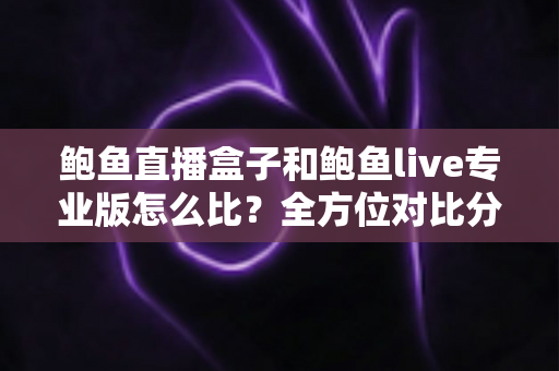 鲍鱼直播盒子和鲍鱼live专业版怎么比？全方位对比分析与实用选购指南