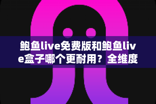 鲍鱼live免费版和鲍鱼live盒子哪个更耐用?全维度使用寿命对比与选购避坑指南 鲍鱼live免费版和鲍鱼live盒子哪个更耐用?全维度使用寿命对比与选购避坑指南