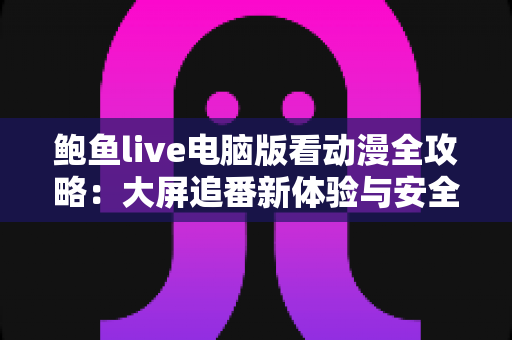 鲍鱼live电脑版看动漫全攻略：大屏追番新体验与安全使用指南