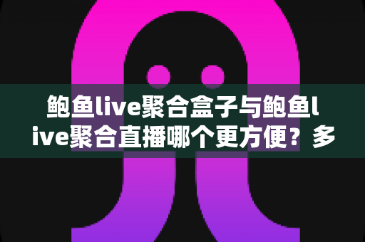 鲍鱼live聚合盒子与鲍鱼live聚合直播哪个更方便？多维度深度对比帮你选对方案