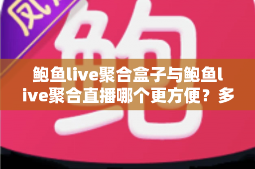 鲍鱼live聚合盒子与鲍鱼live聚合直播哪个更方便？多维度深度对比帮你选对方案